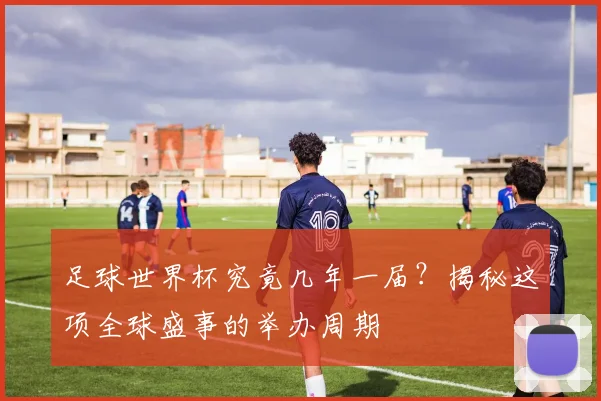 足球世界杯究竟几年一届?揭秘这项全球盛事的举办周期