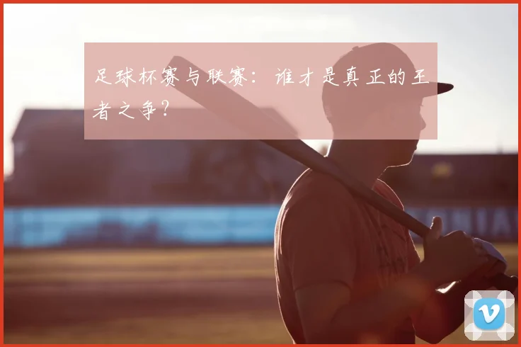 足球杯赛与联赛:谁才是真正的王者之争?