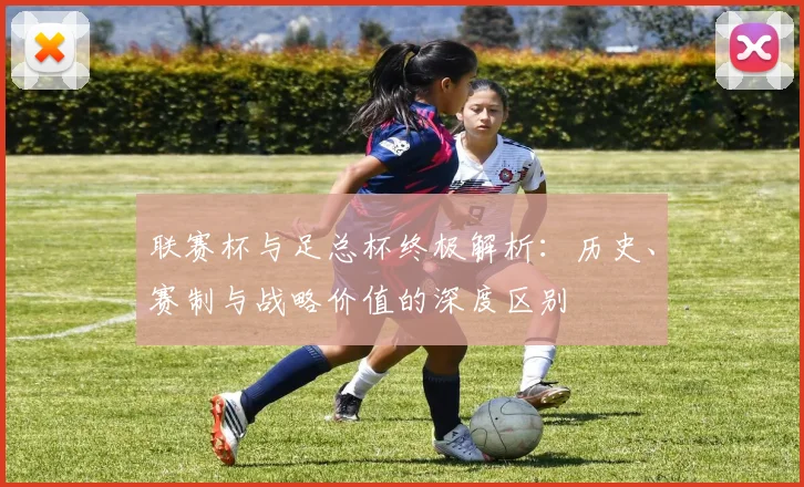 联赛杯与足总杯终极解析:历史、赛制与战略价值的深度区别