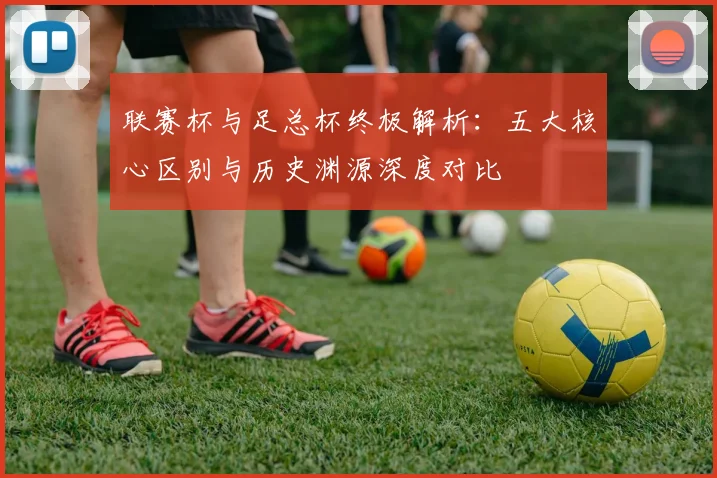 联赛杯与足总杯终极解析:五大核心区别与历史渊源深度对比