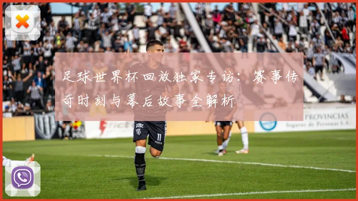 足球世界杯回放独家专访:赛事传奇时刻与幕后故事全解析