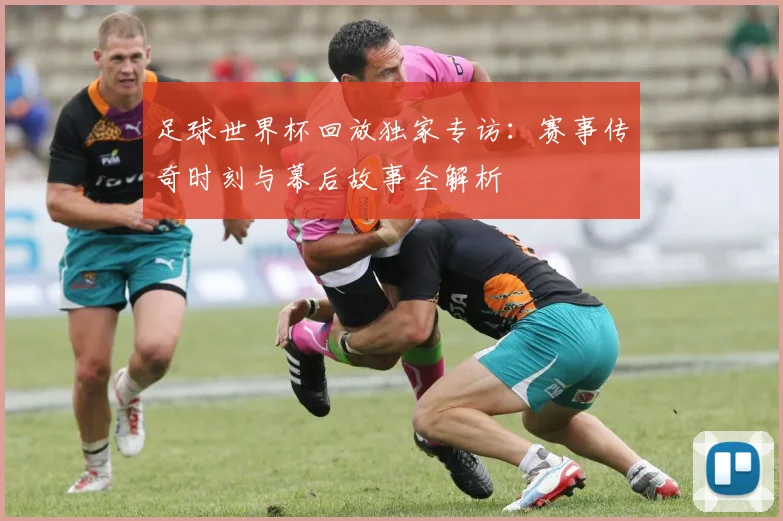 足球世界杯回放独家专访:赛事传奇时刻与幕后故事全解析