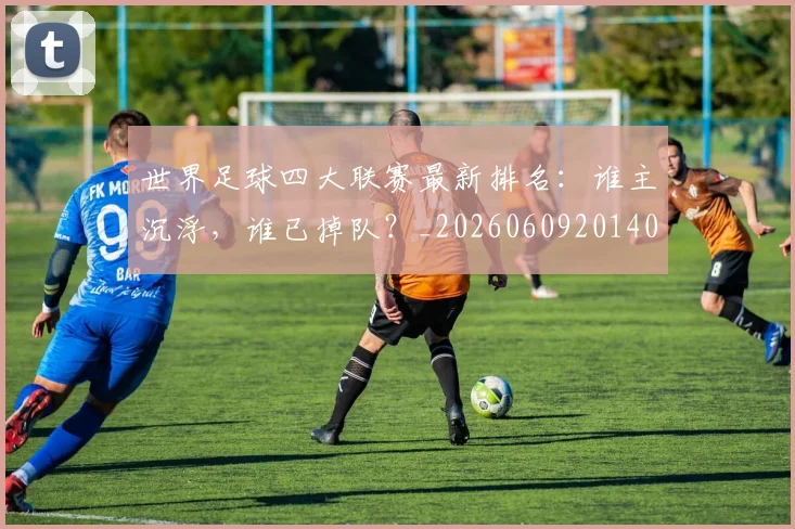 世界足球四大联赛最新排名：谁主沉浮，谁已掉队？_20260609201409