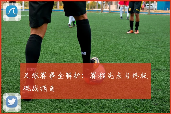 足球赛事全解析:赛程亮点与终极观战指南