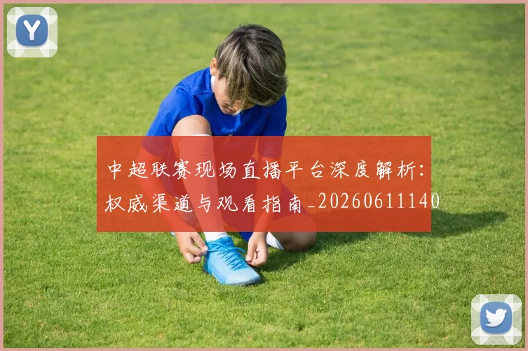 中超联赛现场直播平台深度解析:权威渠道与观看指南_20260611140811