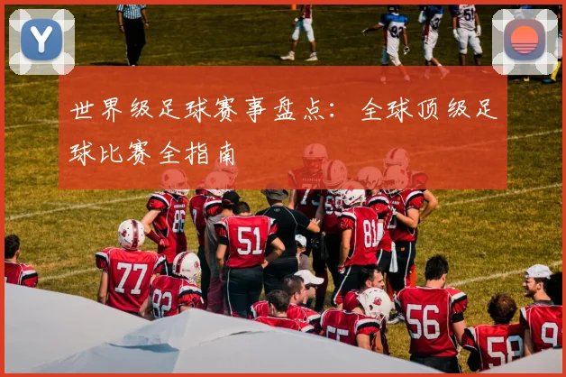 世界级足球赛事盘点：全球顶级足球比赛全指南