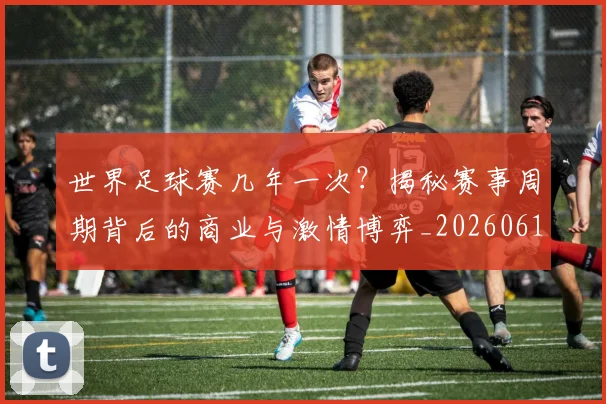 世界足球赛几年一次?揭秘赛事周期背后的商业与激情博弈_20260610190219
