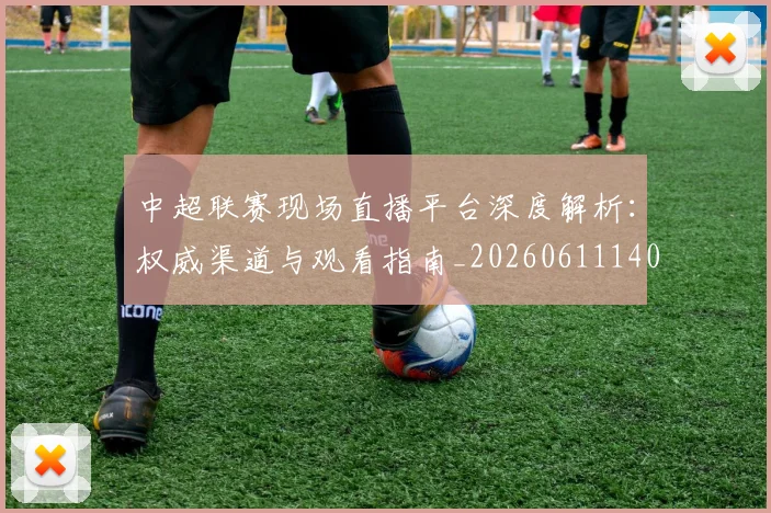 中超联赛现场直播平台深度解析:权威渠道与观看指南_20260611140811