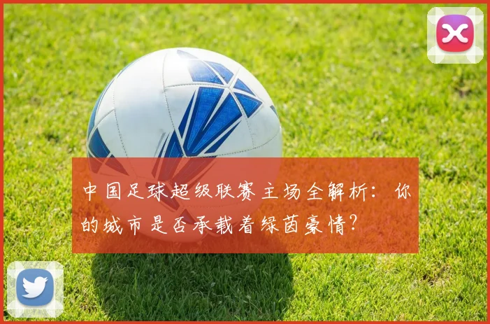 中国足球超级联赛主场全解析：你的城市是否承载着绿茵豪情？