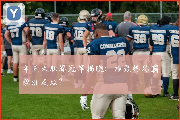 年五大联赛冠军揭晓:谁最终称霸欧洲足坛?