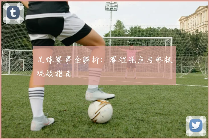 足球赛事全解析：赛程亮点与终极观战指南