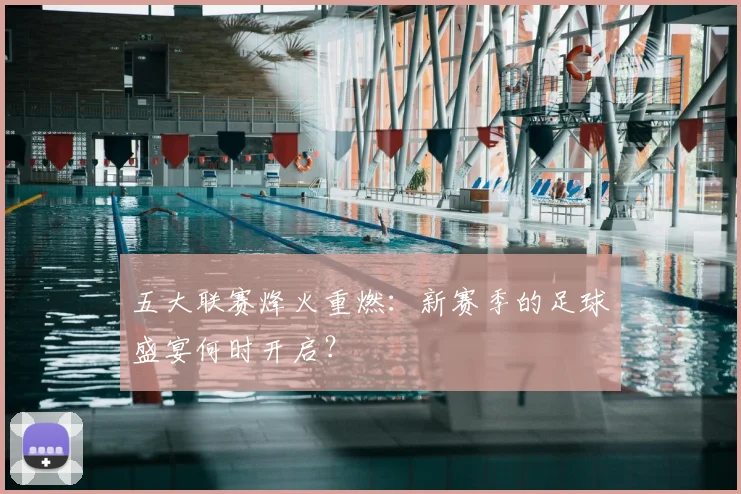 五大联赛烽火重燃:新赛季的足球盛宴何时开启?