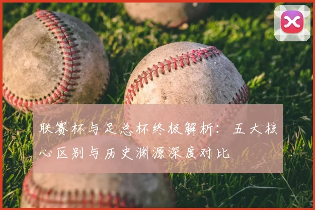 联赛杯与足总杯终极解析:五大核心区别与历史渊源深度对比