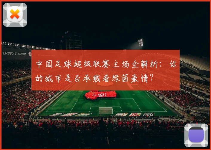 中国足球超级联赛主场全解析：你的城市是否承载着绿茵豪情？