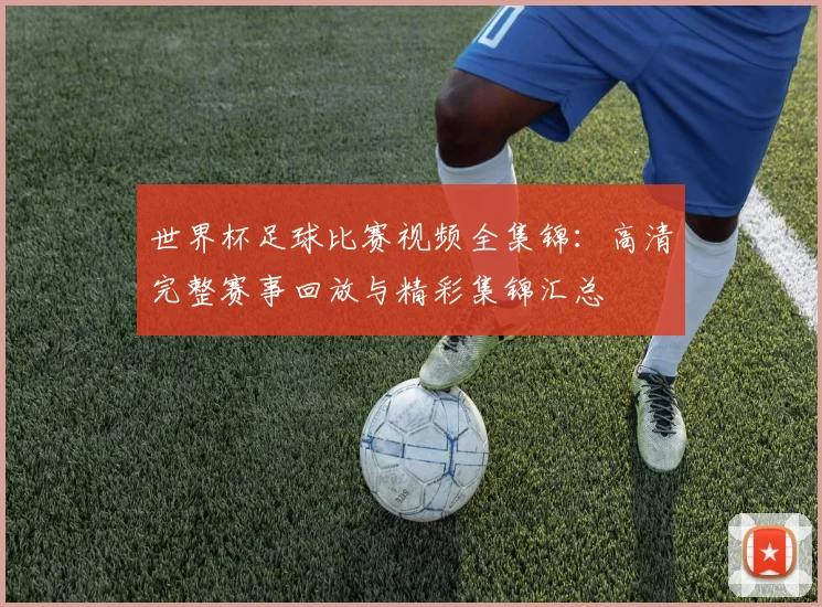 世界杯足球比赛视频全集锦:高清完整赛事回放与精彩集锦汇总