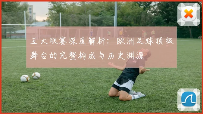 五大联赛深度解析：欧洲足球顶级舞台的完整构成与历史渊源